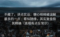 不藏了，讲点实话：糖心视频被误解最多的一点：看似随缘，其实复盘极其精确（真相有点反常识）
