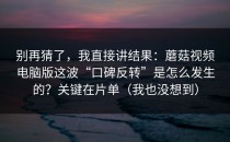 别再猜了，我直接讲结果：蘑菇视频电脑版这波“口碑反转”是怎么发生的？关键在片单（我也没想到）