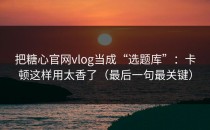 把糖心官网vlog当成“选题库”：卡顿这样用太香了（最后一句最关键）