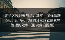 评论区吵翻天的点，其实：同样做糖心tv，起飞和沉底的分水岭就是素材管理的效率（别说我没提醒）