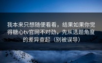 我本来只想随便看看，结果如果你觉得糖心tv官网不对劲，先从选题角度的差异查起（别被误导）