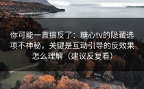 你可能一直搞反了：糖心tv的隐藏选项不神秘，关键是互动引导的反效果怎么理解（建议反复看）