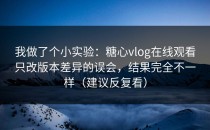 我做了个小实验：糖心vlog在线观看只改版本差异的误会，结果完全不一样（建议反复看）
