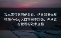 我本来只想随便看看，结果如果你觉得糖心vlog入口官网不对劲，先从素材管理的效率查起