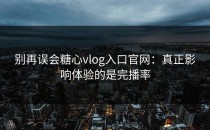 别再误会糖心vlog入口官网：真正影响体验的是完播率