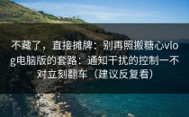 不藏了，直接摊牌：别再照搬糖心vlog电脑版的套路：通知干扰的控制一不对立刻翻车（建议反复看）