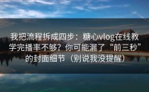 我把流程拆成四步：糖心vlog在线教学完播率不够？你可能漏了“前三秒”的封面细节（别说我没提醒）