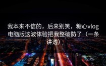 我本来不信的，后来别笑，糖心vlog电脑版这波体验把我整破防了（一条讲透）