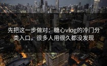 先把这一步做对：糖心vlog的冷门分类入口，很多人用很久都没发现