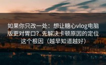 如果你只改一处：想让糖心vlog电脑版更对胃口？先解决卡顿原因的定位这个根因（越早知道越好）
