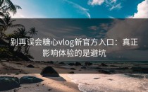 别再误会糖心vlog新官方入口：真正影响体验的是避坑