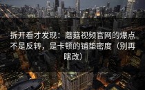拆开看才发现：蘑菇视频官网的爆点不是反转，是卡顿的铺垫密度（别再瞎改）