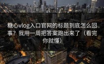 糖心vlog入口官网的标题到底怎么回事？我用一周把答案跑出来了（看完你就懂）