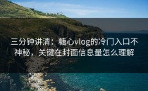 三分钟讲清：糖心vlog的冷门入口不神秘，关键在封面信息量怎么理解