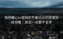 我把糖心tv官网的节奏切点的密度拆给你看：其实一点都不玄学