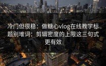 冷门但很稳：做糖心vlog在线教学标题别堆词：剪辑密度的上限这三句式更有效