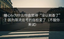 糖心tv为什么你会觉得“没以前香了”？因为限流信号的自检变了（不服你来试）