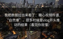 我把数据拉出来看了：糖心视频所谓“自然爆”，很多时候是vlog开头推动的结果（看完你就懂）