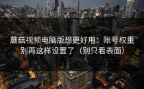 蘑菇视频电脑版想更好用：账号权重别再这样设置了（别只看表面）