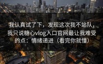 我认真试了下，发现这次我不站队，我只说糖心vlog入口官网最让我难受的点：情绪递进（看完你就懂）