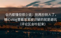 业内都懂但很少说：别再抄别人了，糖心vlog里最容易被识破的就是避坑（评论区会吵起来）