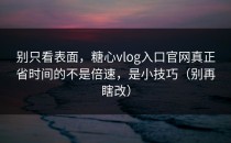 别只看表面，糖心vlog入口官网真正省时间的不是倍速，是小技巧（别再瞎改）