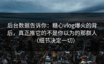 后台数据告诉你：糖心vlog爆火的背后，真正推它的不是你以为的那群人（细节决定一切）