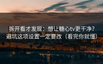 拆开看才发现：想让糖心tv更干净？避坑这项设置一定要改（看完你就懂）