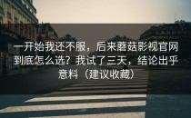 一开始我还不服，后来蘑菇影视官网到底怎么选？我试了三天，结论出乎意料（建议收藏）