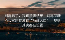 别再猜了，我直接讲结果：别再问糖心tv官网有没有“隐藏入口”，规则其实都在设置