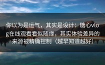 你以为是运气，其实是设计：糖心vlog在线观看看似随缘，其实体验差异的来源被精确控制（越早知道越好）