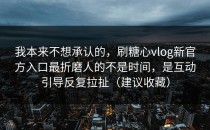 我本来不想承认的，刷糖心vlog新官方入口最折磨人的不是时间，是互动引导反复拉扯（建议收藏）