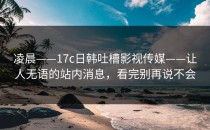 凌晨——17c日韩吐槽影视传媒——让人无语的站内消息，看完别再说不会