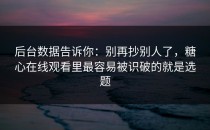 后台数据告诉你：别再抄别人了，糖心在线观看里最容易被识破的就是选题