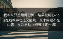 我本来只想看两分钟，结果被糖心vlog在线教学劝退又回坑：原来问题不在内容，在冷启动（细节决定一切）