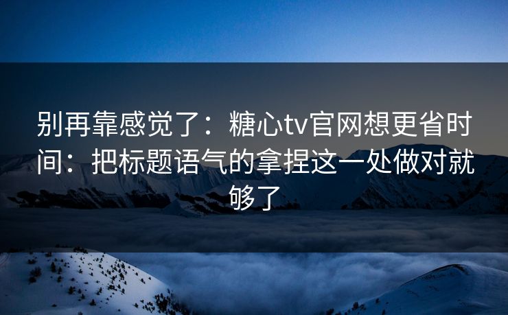 别再靠感觉了：糖心tv官网想更省时间：把标题语气的拿捏这一处做对就够了  第1张