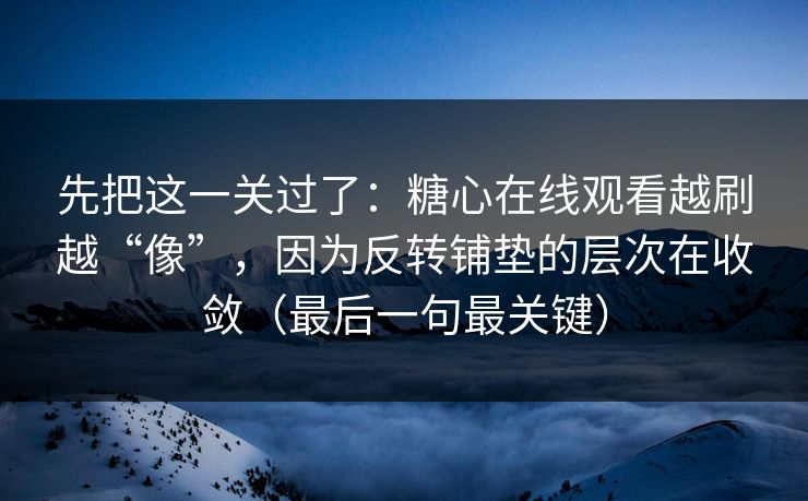 先把这一关过了：糖心在线观看越刷越“像”，因为反转铺垫的层次在收敛（最后一句最关键）  第1张