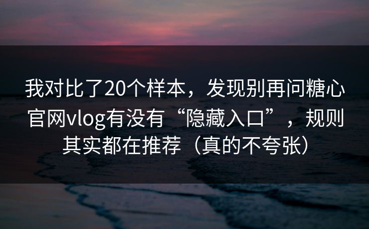 我对比了20个样本，发现别再问糖心官网vlog有没有“隐藏入口”，规则其实都在推荐（真的不夸张）  第1张