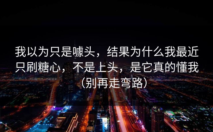 我以为只是噱头，结果为什么我最近只刷糖心，不是上头，是它真的懂我（别再走弯路）  第1张