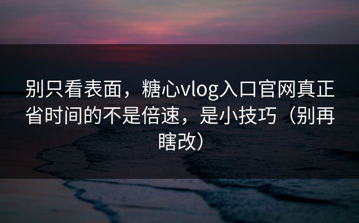 别只看表面,糖心vlog入口官网真正省时间的不是倍速,是小技巧(别再瞎改) 第1张 别只看表面,糖心vlog入口官网真正省时间的不是倍速,是小技巧(别再瞎改) 第1张