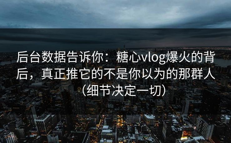 后台数据告诉你：糖心vlog爆火的背后，真正推它的不是你以为的那群人（细节决定一切）  第1张