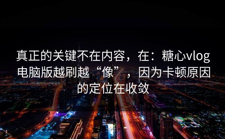 真正的关键不在内容，在：糖心vlog电脑版越刷越“像”，因为卡顿原因的定位在收敛  第1张