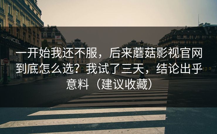 一开始我还不服，后来蘑菇影视官网到底怎么选？我试了三天，结论出乎意料（建议收藏）