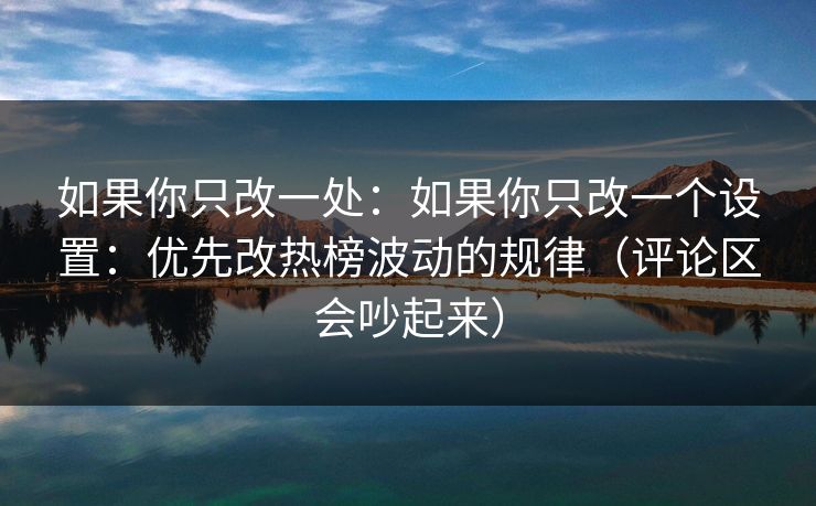 如果你只改一处：如果你只改一个设置：优先改热榜波动的规律（评论区会吵起来）