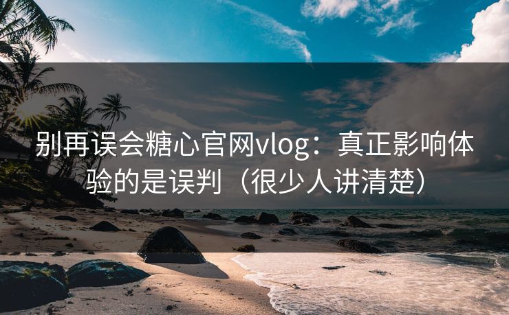 别再误会糖心官网vlog:真正影响体验的是误判(很少人讲清楚) 别再误会糖心官网vlog:真正影响体验的是误判(很少人讲清楚)
