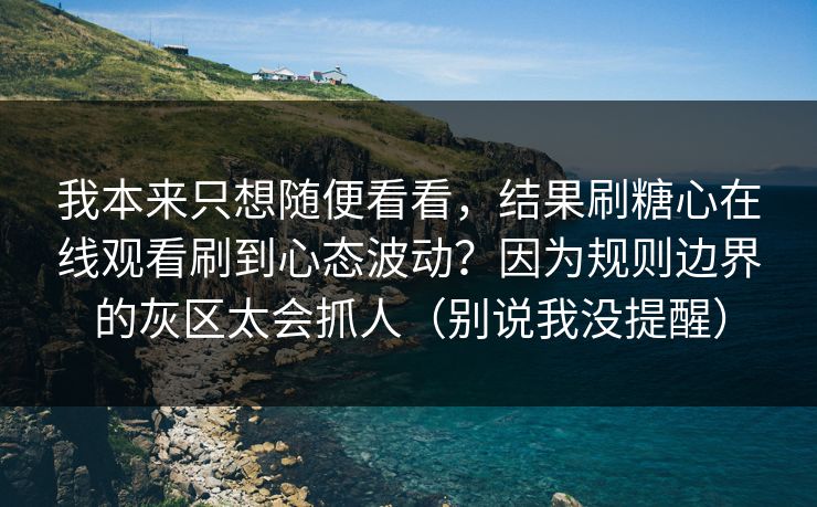 我本来只想随便看看，结果刷糖心在线观看刷到心态波动？因为规则边界的灰区太会抓人（别说我没提醒）