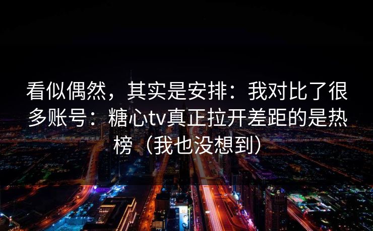 看似偶然，其实是安排：我对比了很多账号：糖心tv真正拉开差距的是热榜（我也没想到）  第1张