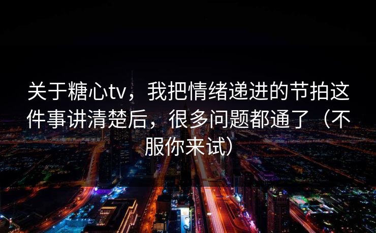 关于糖心tv，我把情绪递进的节拍这件事讲清楚后，很多问题都通了（不服你来试）  第1张