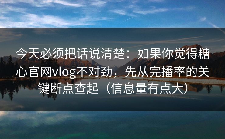 今天必须把话说清楚：如果你觉得糖心官网vlog不对劲，先从完播率的关键断点查起（信息量有点大）  第1张