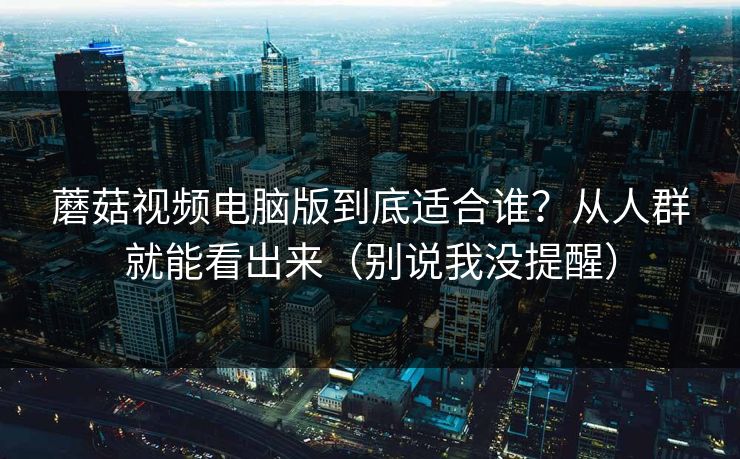 蘑菇视频电脑版到底适合谁？从人群就能看出来（别说我没提醒）  第1张
